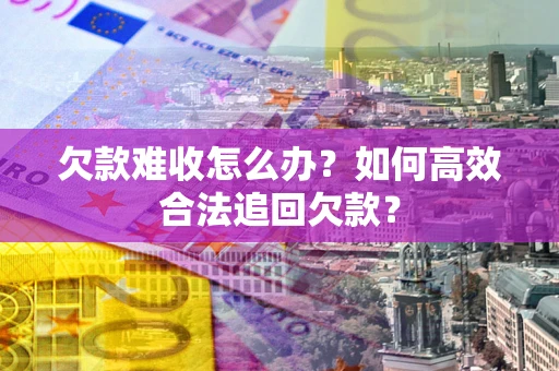 北京欠款难收怎么办？如何高效合法追回欠款？