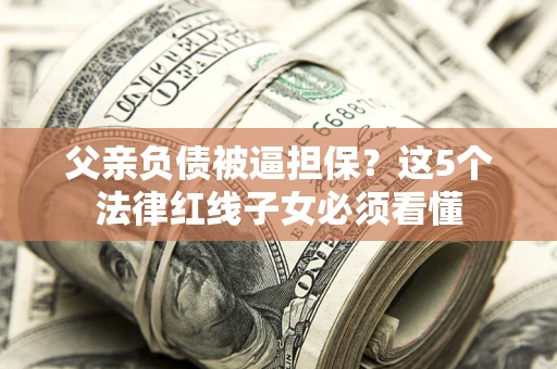 北京父亲负债被逼担保？这5个法律红线子女必须看懂