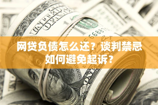 北京网贷负债怎么还？谈判禁忌如何避免起诉？