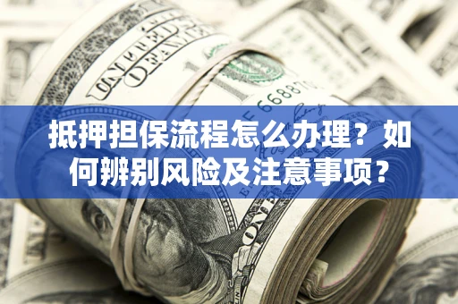 北京抵押担保流程怎么办理？如何辨别风险及注意事项？