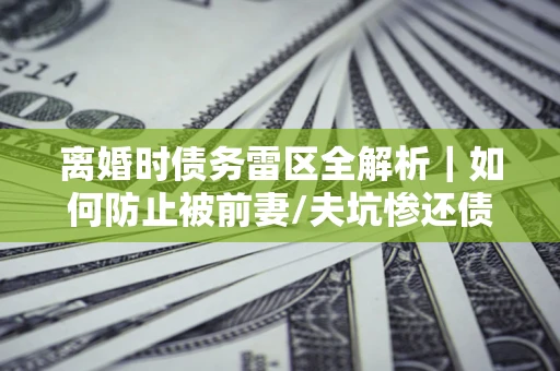 北京离婚时债务雷区全解析｜如何防止被前妻/夫坑惨还债？