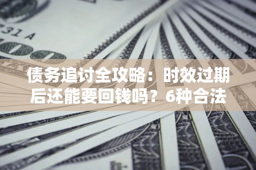 北京债务追讨全攻略：时效过期后还能要回钱吗？6种合法手段助你维权