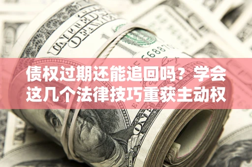 北京债权过期还能追回吗？学会这几个法律技巧重获主动权