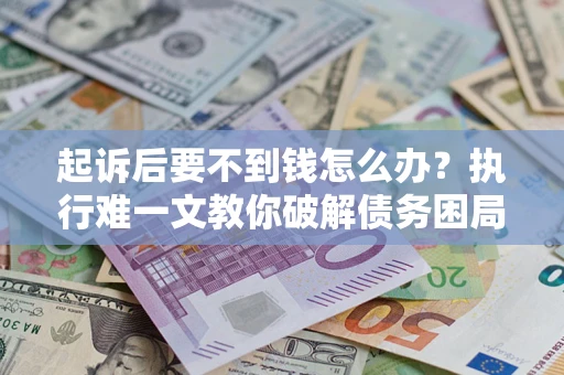 北京起诉后要不到钱怎么办？执行难一文教你破解债务困局
