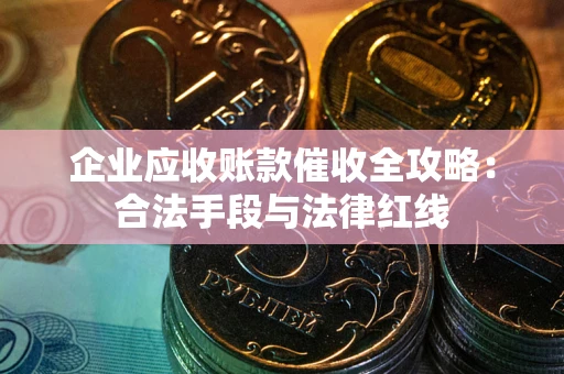 北京企业应收账款催收全攻略：合法手段与法律红线