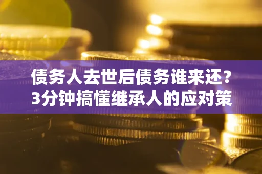 北京债务人去世后债务谁来还？3分钟搞懂继承人的应对策略