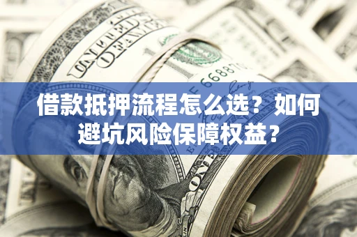 北京借款抵押流程怎么选？如何避坑风险保障权益？
