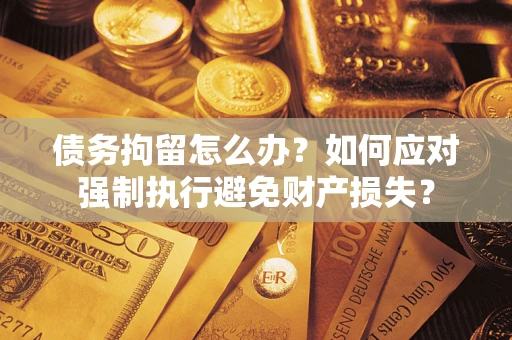 北京债务拘留怎么办？如何应对强制执行避免财产损失？
