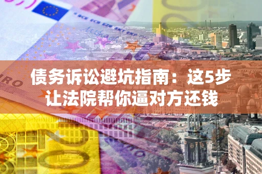 北京债务诉讼避坑指南：这5步让法院帮你逼对方还钱