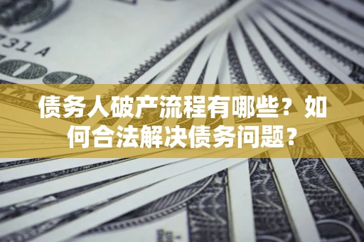 北京债务人破产流程有哪些？如何合法解决债务问题？