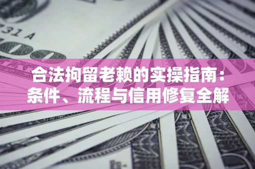 北京合法拘留老赖的实操指南：条件、流程与信用修复全解析
