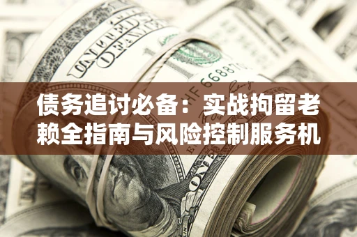 北京债务追讨必备：实战拘留老赖全指南与风险控制服务机构推荐