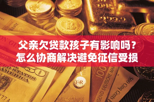 北京父亲欠贷款孩子有影响吗？怎么协商解决避免征信受损？
