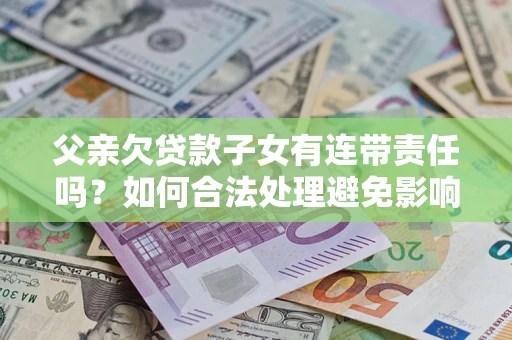 北京父亲欠贷款子女有连带责任吗？如何合法处理避免影响？
