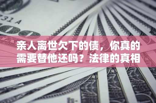 北京亲人离世欠下的债，你真的需要替他还吗？法律的真相或许与你想的不一样