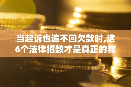 北京当起诉也追不回欠款时,这6个法律招数才是真正的救命稻草