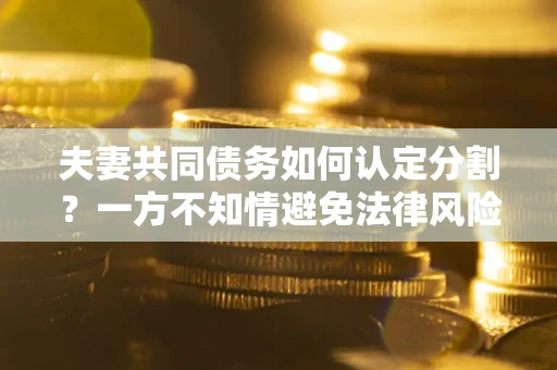 北京夫妻共同债务如何认定分割？一方不知情避免法律风险必看！
